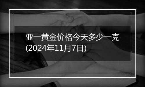 亚一黄金价格今天多少一克(2024年11月7日)