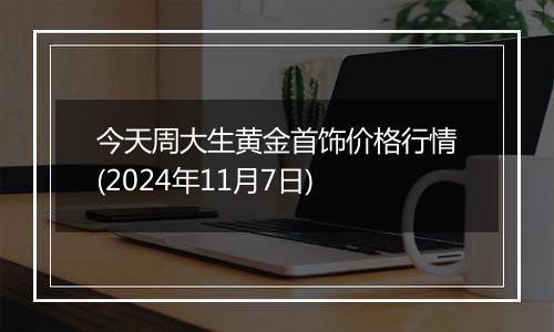 今天周大生黄金首饰价格行情(2024年11月7日)