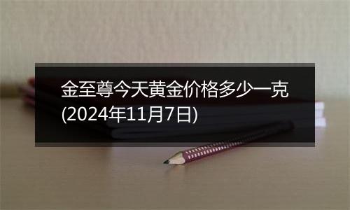 金至尊今天黄金价格多少一克(2024年11月7日)