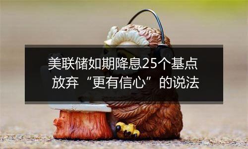 美联储如期降息25个基点 放弃“更有信心”的说法