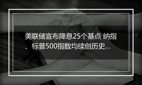 美联储宣布降息25个基点 纳指、标普500指数均续创历史收盘新高