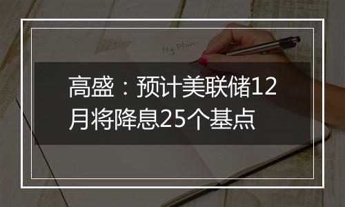 高盛：预计美联储12月将降息25个基点