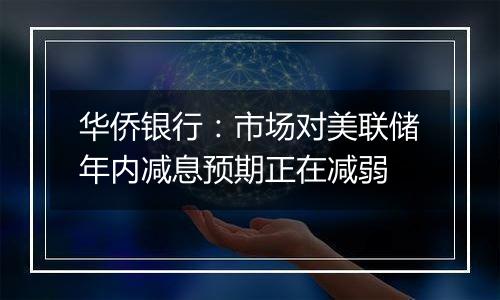 华侨银行：市场对美联储年内减息预期正在减弱