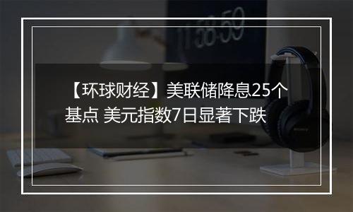 【环球财经】美联储降息25个基点 美元指数7日显著下跌