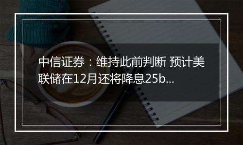 中信证券：维持此前判断 预计美联储在12月还将降息25bps