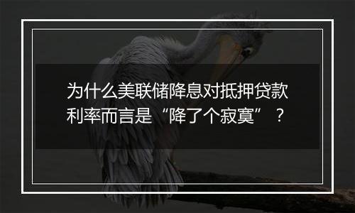 为什么美联储降息对抵押贷款利率而言是“降了个寂寞”？