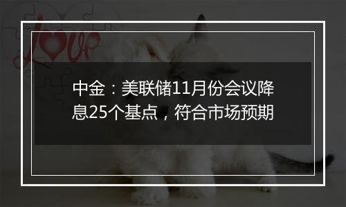 中金：美联储11月份会议降息25个基点，符合市场预期