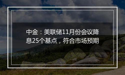 中金：美联储11月份会议降息25个基点，符合市场预期