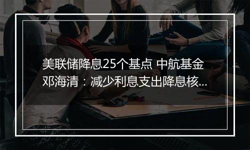 美联储降息25个基点 中航基金邓海清：减少利息支出降息核心原因 A股已是风水宝地