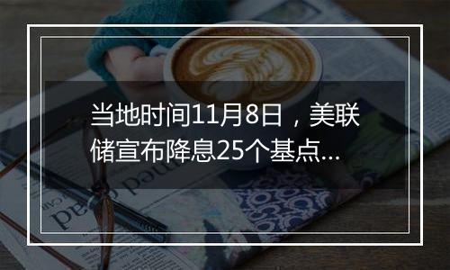 当地时间11月8日，美联储宣布降息25个基点…