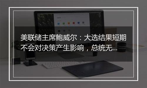 美联储主席鲍威尔：大选结果短期不会对决策产生影响，总统无权撤我的职