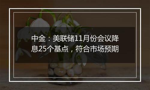 中金：美联储11月份会议降息25个基点，符合市场预期