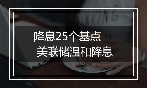 降息25个基点  美联储温和降息