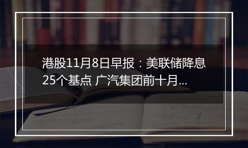 港股11月8日早报：美联储降息25个基点 广汽集团前十月累计销量同比下降超17%