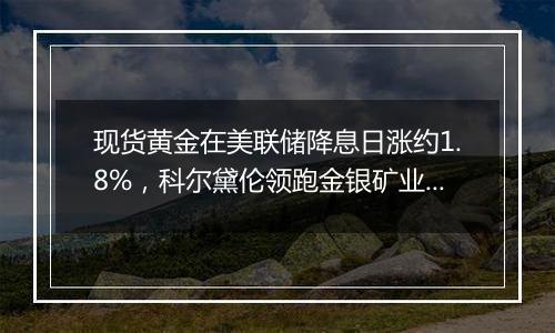 现货黄金在美联储降息日涨约1.8%，科尔黛伦领跑金银矿业股