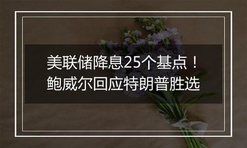 美联储降息25个基点！鲍威尔回应特朗普胜选