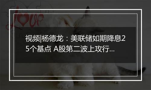 视频|杨德龙：美联储如期降息25个基点 A股第二波上攻行情逐步确立