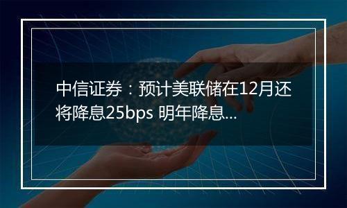 中信证券：预计美联储在12月还将降息25bps 明年降息或仍是大方向