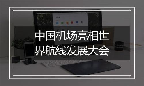 中国机场亮相世界航线发展大会