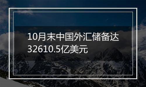 10月末中国外汇储备达32610.5亿美元