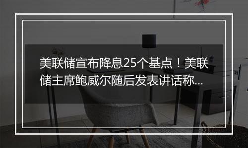 美联储宣布降息25个基点！美联储主席鲍威尔随后发表讲话称“总统也无权解雇我”