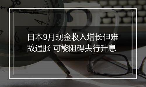 日本9月现金收入增长但难敌通胀 可能阻碍央行升息