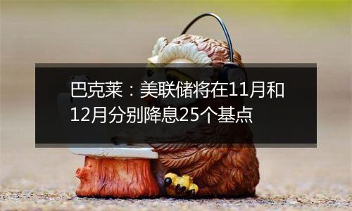 巴克莱：美联储将在11月和12月分别降息25个基点