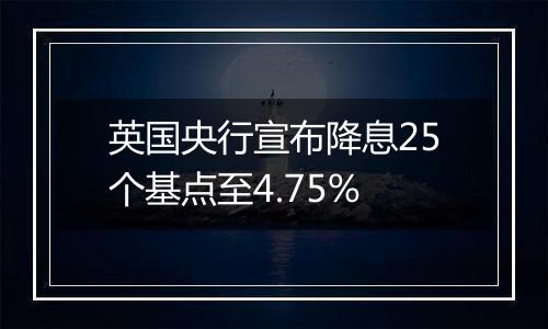 英国央行宣布降息25个基点至4.75%