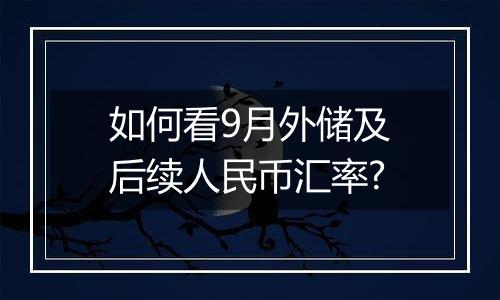 如何看9月外储及后续人民币汇率?