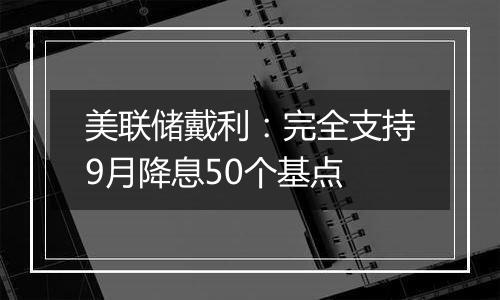 美联储戴利：完全支持9月降息50个基点