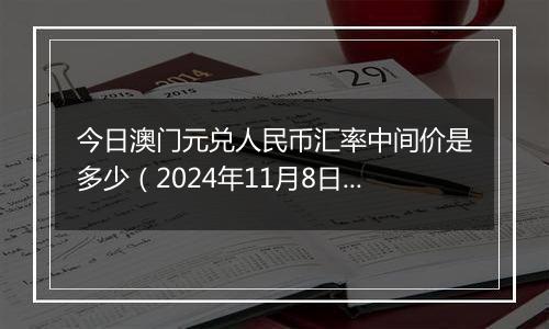 今日澳门元兑人民币汇率中间价是多少（2024年11月8日）