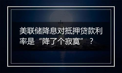 美联储降息对抵押贷款利率是“降了个寂寞”？