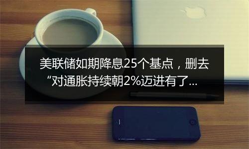 美联储如期降息25个基点，删去“对通胀持续朝2%迈进有了更大信心”表述（声明全文）