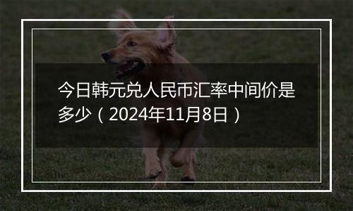 今日韩元兑人民币汇率中间价是多少（2024年11月8日）