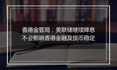 香港金管局：美联储继续降息不会影响香港金融及货币稳定