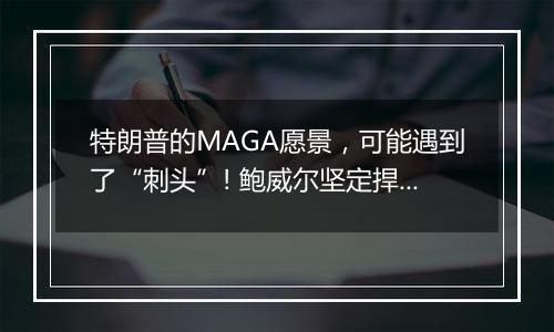 特朗普的MAGA愿景，可能遇到了“刺头”! 鲍威尔坚定捍卫美联储独立性