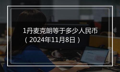 1丹麦克朗等于多少人民币（2024年11月8日）