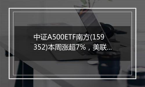 中证A500ETF南方(159352)本周涨超7%，美联储降息靴子落地