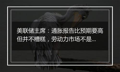 美联储主席：通胀报告比预期要高但并不糟糕，劳动力市场不是重大通胀压力的来源