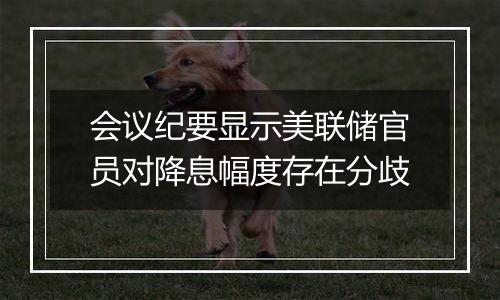 会议纪要显示美联储官员对降息幅度存在分歧