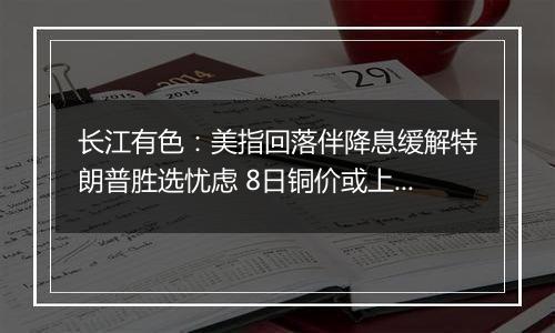 长江有色：美指回落伴降息缓解特朗普胜选忧虑 8日铜价或上涨