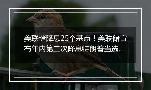 美联储降息25个基点！美联储宣布年内第二次降息特朗普当选总统或令美联储放慢降息步伐