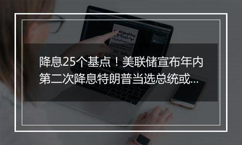 降息25个基点！美联储宣布年内第二次降息特朗普当选总统或令美联储放慢降息步伐