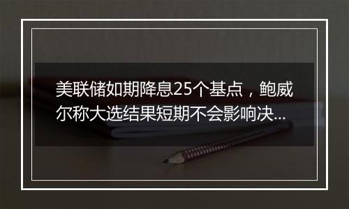 美联储如期降息25个基点，鲍威尔称大选结果短期不会影响决策