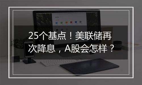 25个基点！美联储再次降息，A股会怎样？