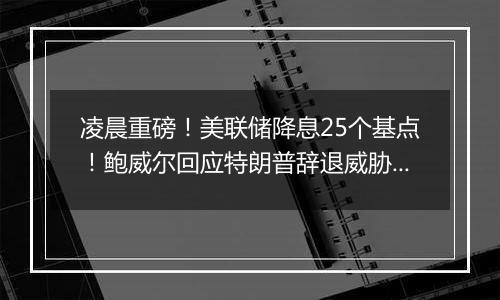 凌晨重磅！美联储降息25个基点！鲍威尔回应特朗普辞退威胁 ：法律不允许