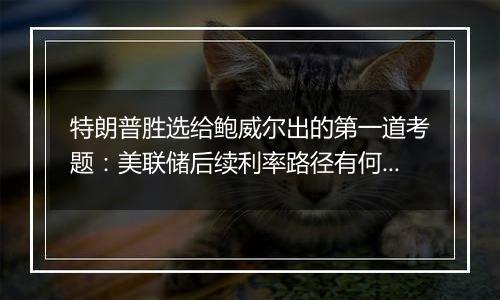 特朗普胜选给鲍威尔出的第一道考题：美联储后续利率路径有何变数?｜火线解读