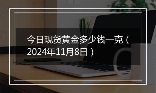 今日现货黄金多少钱一克（2024年11月8日）