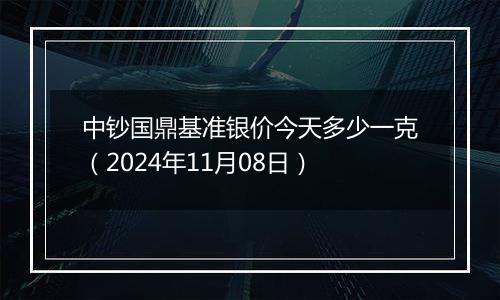 中钞国鼎基准银价今天多少一克（2024年11月08日）