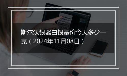 斯尔沃银器白银基价今天多少一克（2024年11月08日）